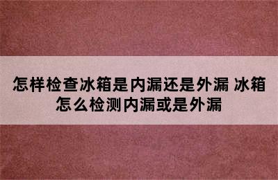 怎样检查冰箱是内漏还是外漏 冰箱怎么检测内漏或是外漏